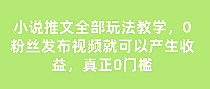 小说推文全部玩法教学，0粉丝发布视频就可以产生收益，真正0门槛-羽哥创业课堂