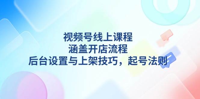 视频号线上课程详解，涵盖开店流程，后台设置与上架技巧，起号法则-羽哥创业课堂