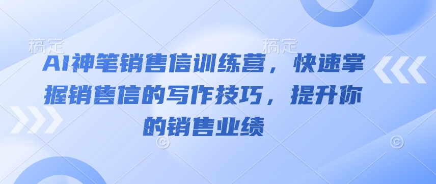 AI神笔销售信训练营,快速掌握销售信的写作技巧,提升你的销售业绩-羽哥创业课堂