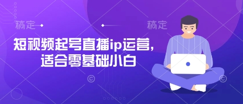 短视频起号直播ip运营，适合零基础小白-羽哥创业课堂