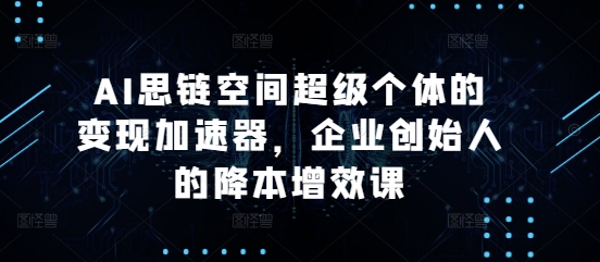 AI思链空间超级个体的变现加速器，企业创始人的降本增效课-羽哥创业课堂