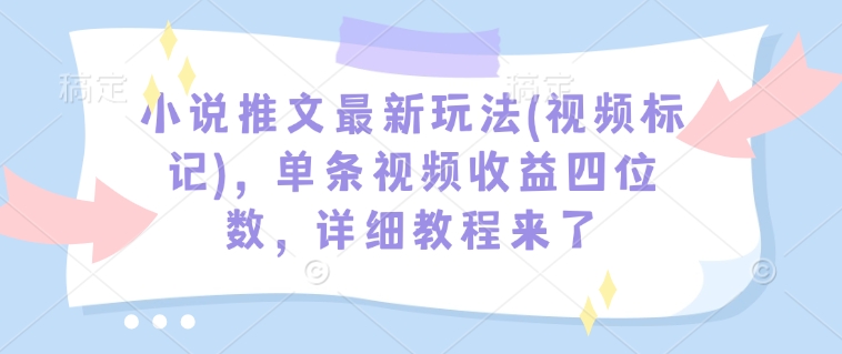 小说推文最新玩法(视频标记)，单条视频收益四位数，详细教程来了-羽哥创业课堂