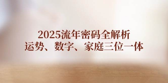 2025流年密码全解析，运势、数字、家庭三位一体-羽哥创业课堂