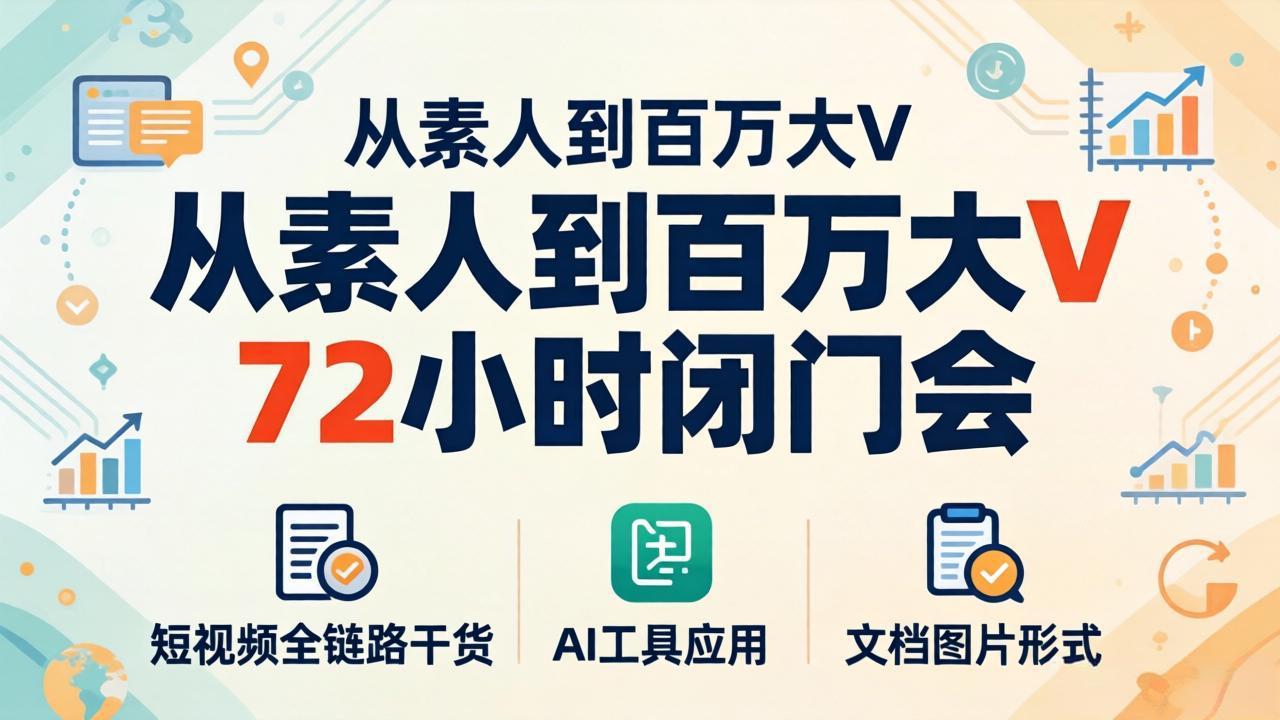 从素人到百万大V 72小时闭门会：短视频全链路干货+AI工具应用，文档图片形式轻松学变现-羽哥创业课堂