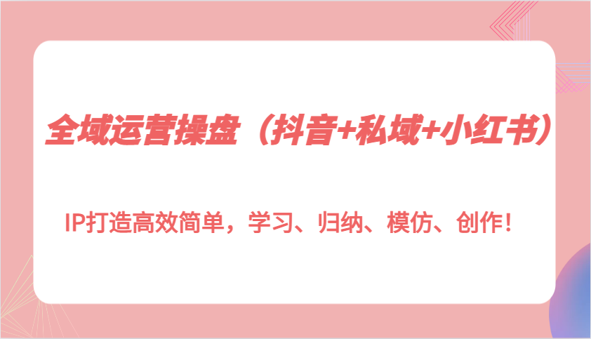 全域运营操盘(抖音+私域+小红书)IP打造高效简单，学习、归纳、模仿、创作！-羽哥创业课堂