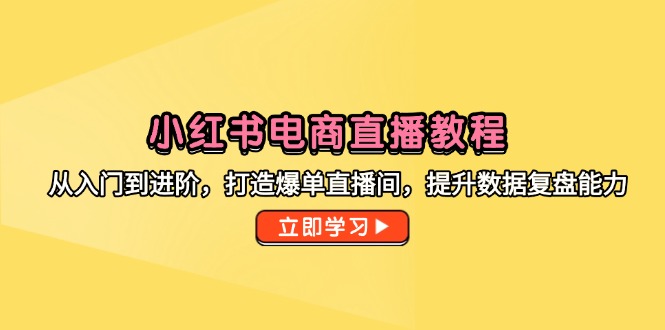小红书电商直播教程,从入门到进阶,打造爆单直播间,提升数据复盘能力-羽哥创业课堂
