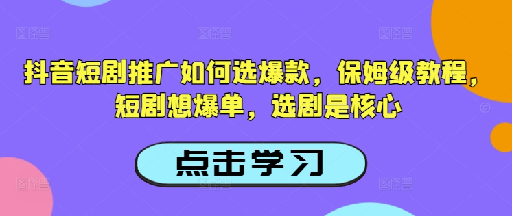 抖音短剧推广如何选爆款，保姆级教程，短剧想爆单，选剧是核心-羽哥创业课堂