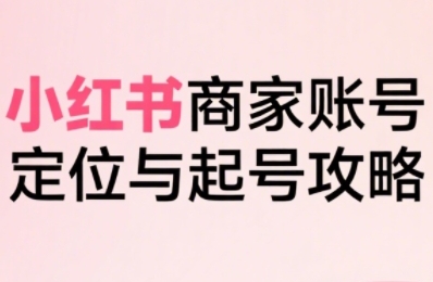 小红书电商全链路实战从定位到爆单,系统拆解小红书商家起号全流程-羽哥创业课堂