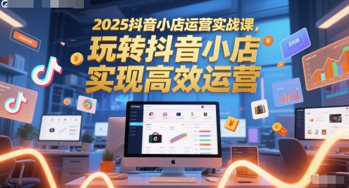 2025抖音小店运营实战课，玩转抖音小店，实现高效运营-羽哥创业课堂