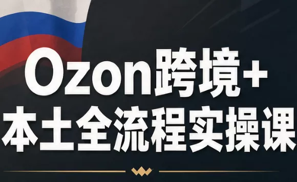 Ozon跨境+本土全流程实操课-羽哥创业课堂
