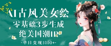 AI古风美女绘:零基础3步生成绝美国潮IP,单日变现1k+-羽哥创业课堂
