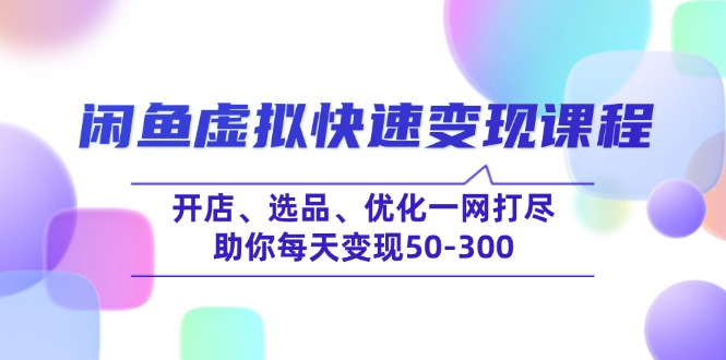 闲鱼虚拟快速变现课程,开店、选品、优化一网打尽,助你每天变现50-300-羽哥创业课堂
