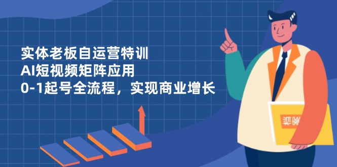 实体老板自运营特训,AI短视频矩阵应用,0-1起号全流程,实现商业增长-羽哥创业课堂