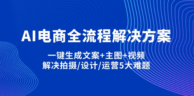 AI电商全流程解决方案,一键生成文案+主图+视频,解决拍摄/设计/运营5大难题-羽哥创业课堂