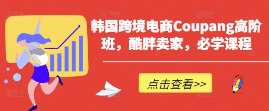 韩国跨境电商Coupang高阶班，酷胖卖家，必学课程-羽哥创业课堂