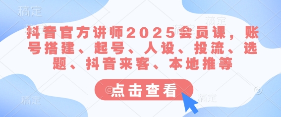 抖音官方讲师2025会员课，账号搭建、起号、人设、投流、选题、抖音来客、本地推等-羽哥创业课堂
