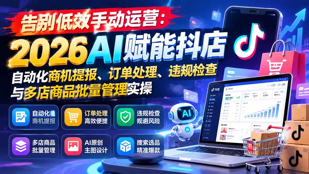 告别低效手动运营：2026AI赋能抖店自动化商机提报、订单处理、违规检查与多店商品批量管理实操-羽哥创业课堂
