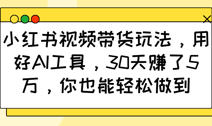 小红书视频带货玩法，用好AI工具，30天赚了5万，你也能轻松做到-羽哥创业课堂