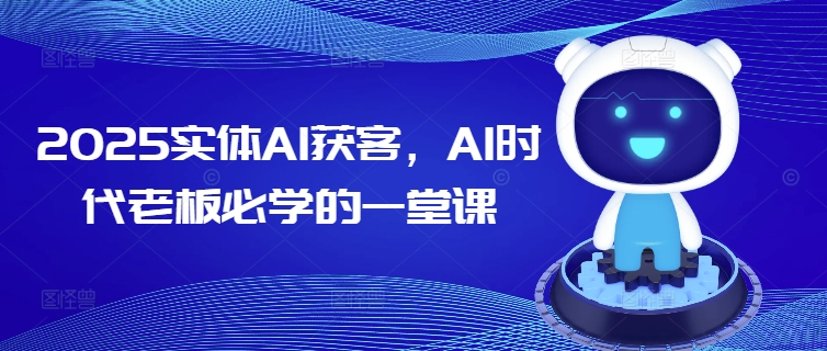 2025实体AI获客，AI时代老板必学的一堂课-羽哥创业课堂