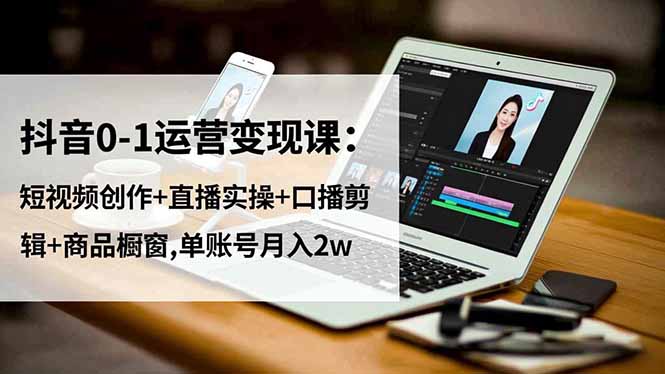 抖音0-1运营变现课：短视频创作+直播实操+口播剪辑+商品橱窗,单账号月入2w-羽哥创业课堂