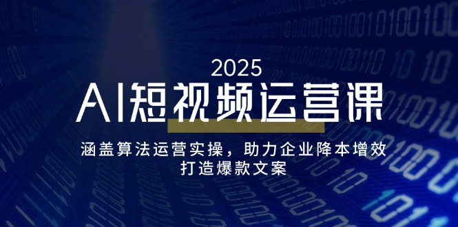 AI短视频运营课，涵盖算法运营实操，助力企业降本增效，打造爆款文案-羽哥创业课堂