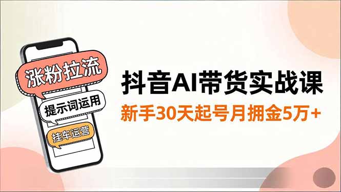 抖音AI带货实战课，涨粉拉流、提示词运用、挂车运营，新手30天起号月佣金5万+-羽哥创业课堂