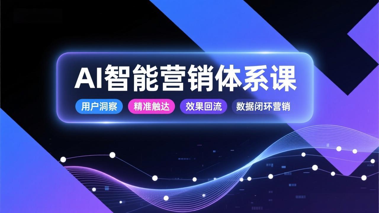 AI智能营销体系课，从用户洞察、精准触达到效果回流的数据闭环营销，提升整体营销效率与转化率-羽哥创业课堂