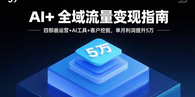 AI+全域流量变现指南，四部曲运营+AI工具+客户挖掘，单月利润提升5万-羽哥创业课堂