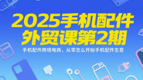 2025手机配件外贸课第2期，手机配件跨境电商，从零怎么开始手机配件生意-羽哥创业课堂