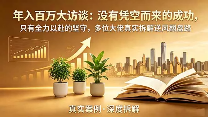 年入百万大访谈-更新：没有凭空而来的成功，只有全力以赴的坚守，多位大佬真实拆解逆风翻盘路-羽哥创业课堂
