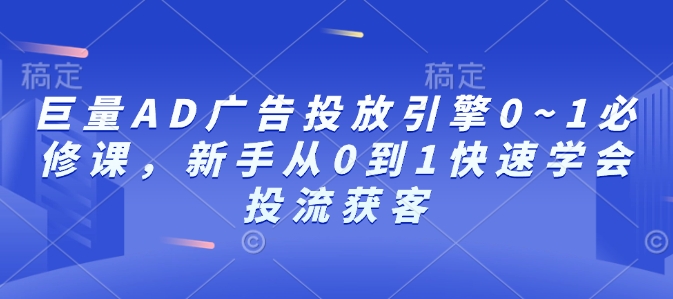 巨量AD广告投放引擎0~1必修课，新手从0到1快速学会投流获客-羽哥创业课堂