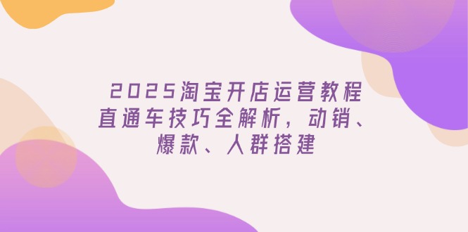 2025淘宝开店运营教程更新，直通车技巧全解析，动销、爆款、人群搭建-羽哥创业课堂