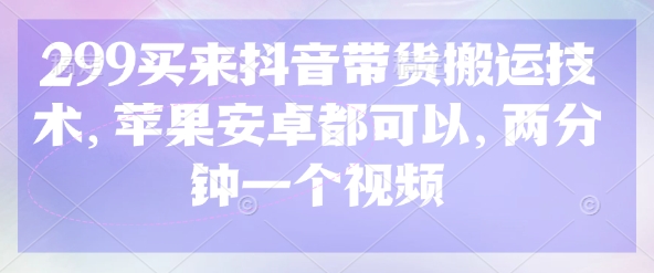 299买来抖音带货搬运技术,苹果安卓都可以,两分钟一个视频-羽哥创业课堂
