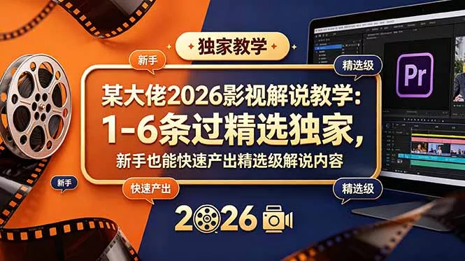 某大佬2026影视解说教学：1-6条过精选独家，新手也能快速产出精选级解说内容-羽哥创业课堂