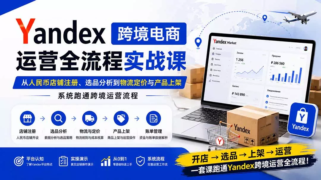 Yandex跨境电商运营全流程实战课：从人民币店铺注册、选品分析到物流定价与产品上架，系统跑通跨境运营流程-羽哥创业课堂