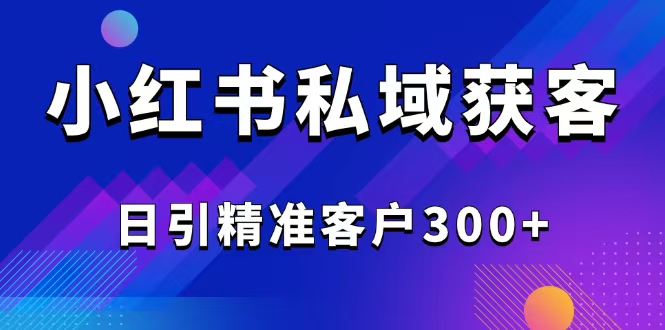 2025最新小红书平台引流获客截流自热玩法讲解，日引精准客户300+-羽哥创业课堂