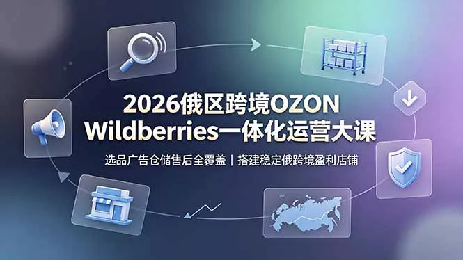 2026俄区跨境OZON Wildberries一体化运营大课，选品广告仓储售后全覆盖，搭建稳定俄跨境盈利店铺-羽哥创业课堂