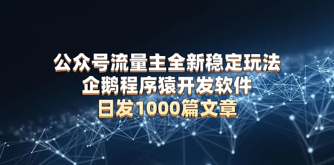 公众号流量主全新稳定玩法 企鹅程序猿开发软件 日发1000篇文章 无需AI改写-羽哥创业课堂