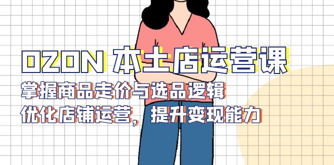 OZON 本土店运营课，掌握商品走价与选品逻辑，优化店铺运营，提升变现能力-羽哥创业课堂