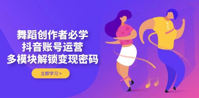 舞蹈创作者必学，抖音账号运营，多模块解锁变现密码-羽哥创业课堂