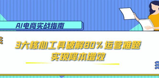 AI电商实战指南:3大核心工具破解80%运营难题,实现降本增效-羽哥创业课堂