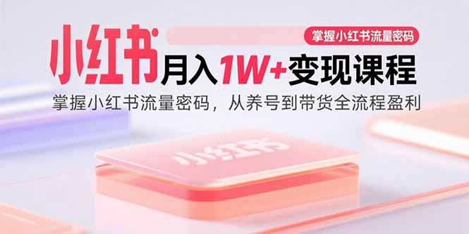 小红书月入1W+变现课程：掌握小红书流量密码，从养号到带货全流程盈利-羽哥创业课堂