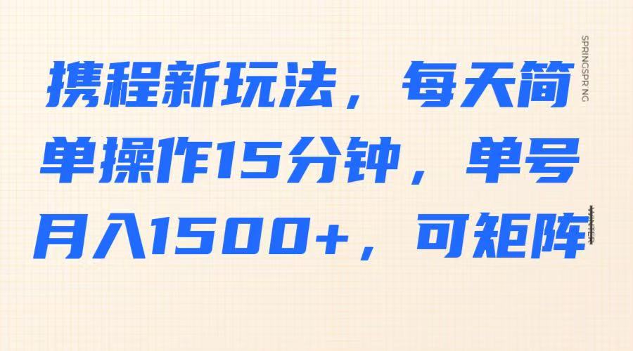 携程新玩法，每天简单操作15分钟，单号月入1500+，可矩阵-羽哥创业课堂