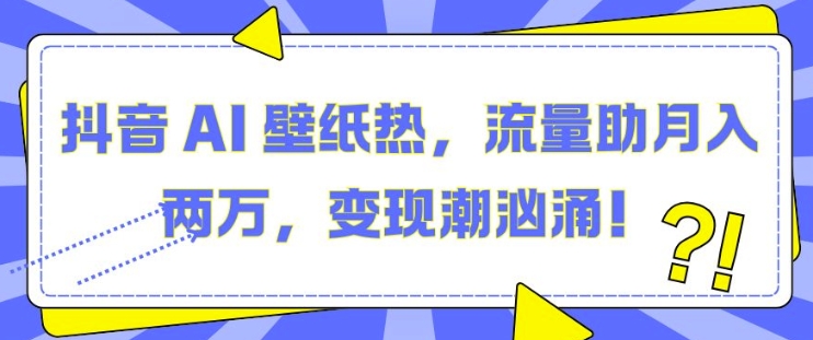 抖音 AI 壁纸热，流量助月入两W，变现潮汹涌【揭秘】-羽哥创业课堂