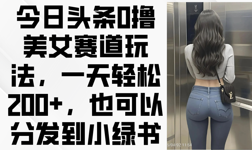 今日头条0撸美女赛道玩法，一天轻松200+，也可以分发到小绿书-羽哥创业课堂