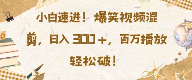 小白速进，爆笑视频混剪，日入3张，百万播放轻松破【揭秘】-羽哥创业课堂