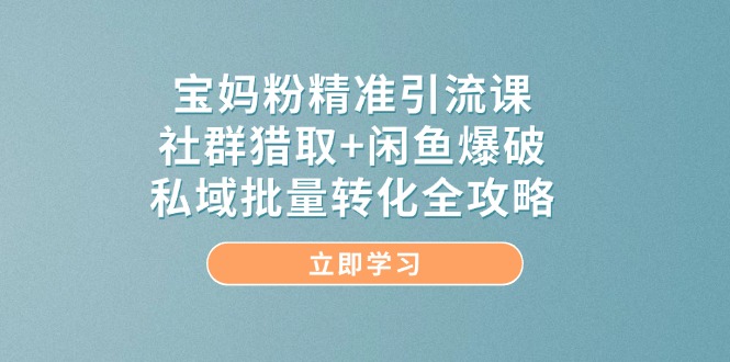 宝妈粉精准引流课,社群猎取+闲鱼爆破,私域批量转化全攻略-羽哥创业课堂