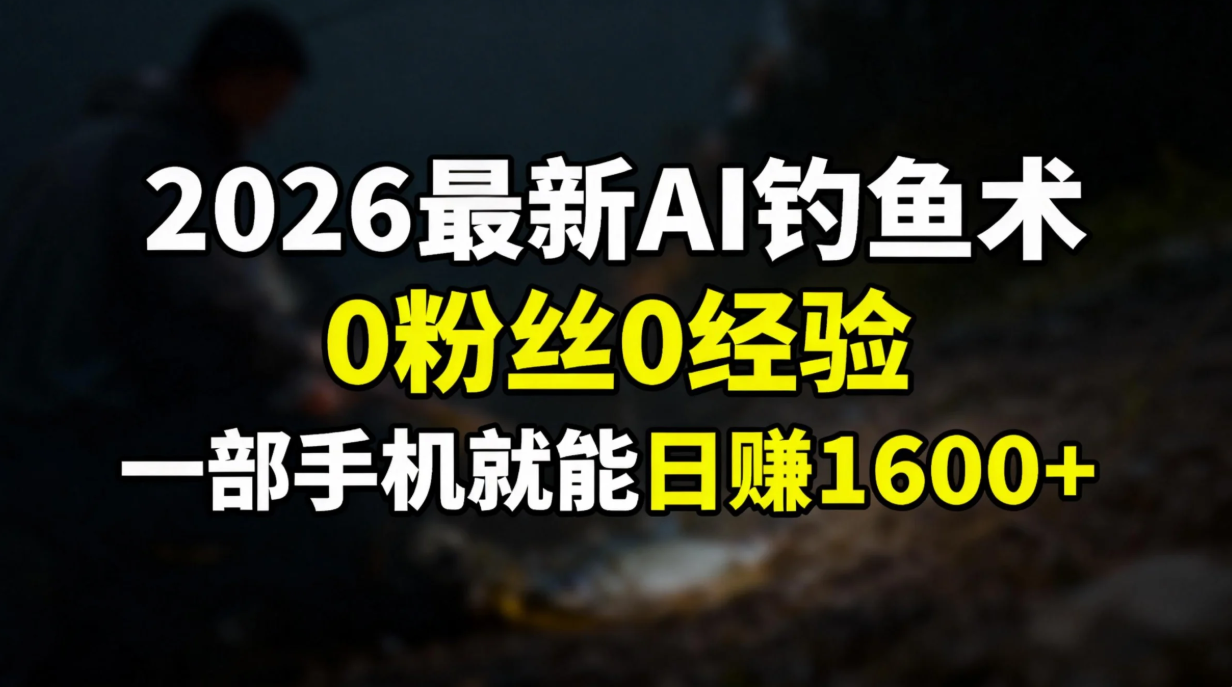 2026最新AI钓鱼术:0粉丝0经验,一部手机就能开启赚钱模式-羽哥创业课堂
