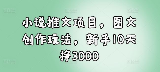 小说推文项目，图文创作玩法，新手10天挣3000-羽哥创业课堂