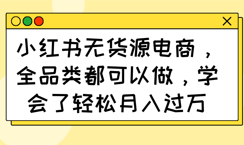 小红书无货源电商,全品类都可以做,学会了轻松月入过万-羽哥创业课堂